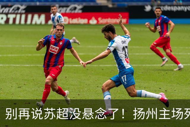 别再说苏超没悬念了！扬州主场死磕徐州，这场球谁都输不起！